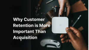 Why Customer Retention Is Becoming More Important Than Acquisition